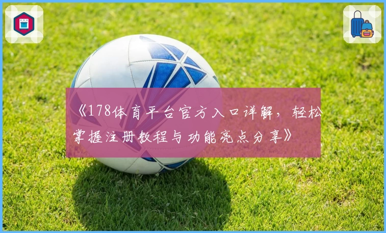 《178体育平台官方入口详解，轻松掌握注册教程与功能亮点分享》