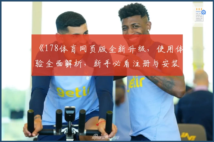 《178体育网页版全新升级，使用体验全面解析，新手必看注册与安装教程》