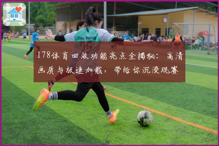 178体育回放功能亮点全揭秘：高清画质与极速加载，带给你沉浸观赛新体验
