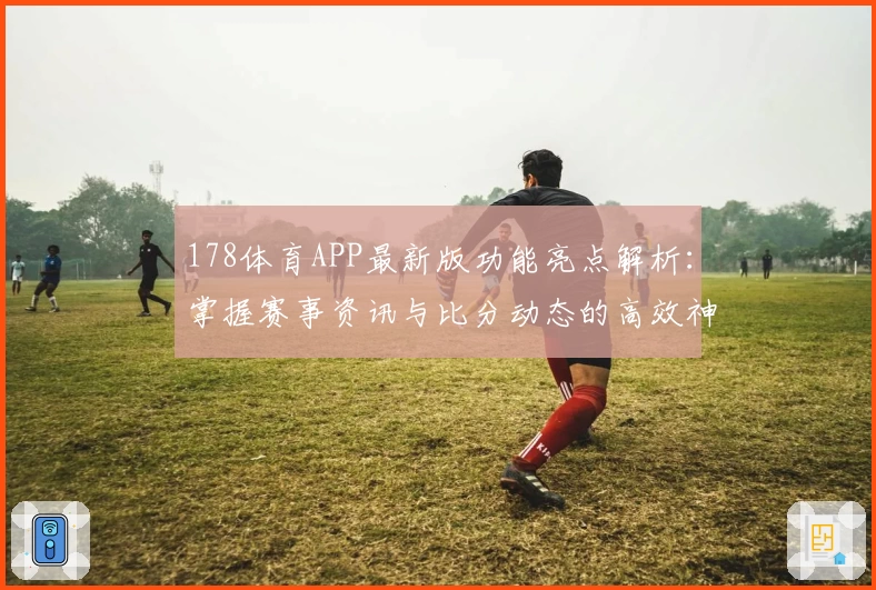 178体育APP最新版功能亮点解析:掌握赛事资讯与比分动态的高效神器