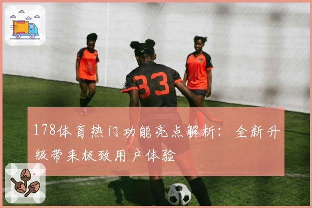 178体育热门功能亮点解析：全新升级带来极致用户体验