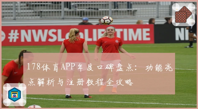 178体育APP年度口碑盘点：功能亮点解析与注册教程全攻略