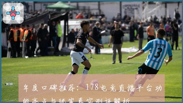 年度口碑推荐:178电竞直播平台功能亮点与玩家真实测评解析