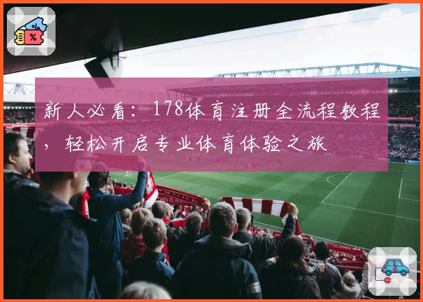 新人必看：178体育注册全流程教程，轻松开启专业体育体验之旅