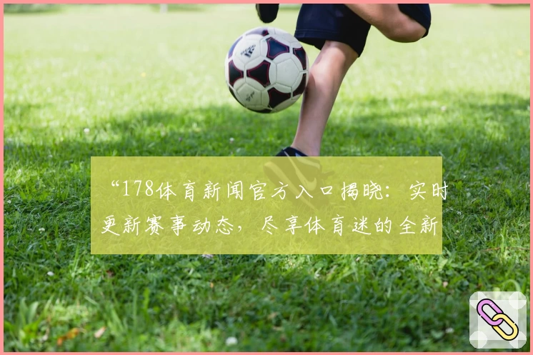 “178体育新闻官方入口揭晓：实时更新赛事动态，尽享体育迷的全新观赛体验”