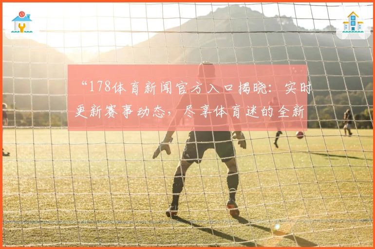 “178体育新闻官方入口揭晓：实时更新赛事动态，尽享体育迷的全新观赛体验”
