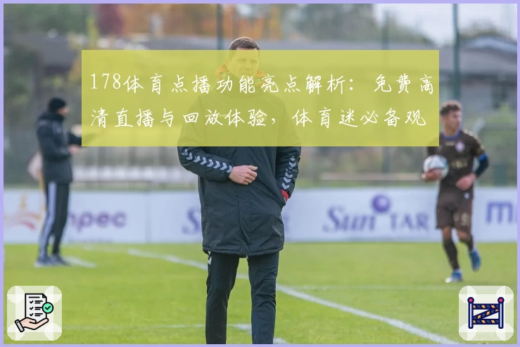 178体育点播功能亮点解析：免费高清直播与回放体验，体育迷必备观赛神器