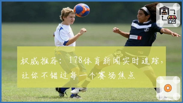 权威推荐：178体育新闻实时追踪，让你不错过每一个赛场焦点