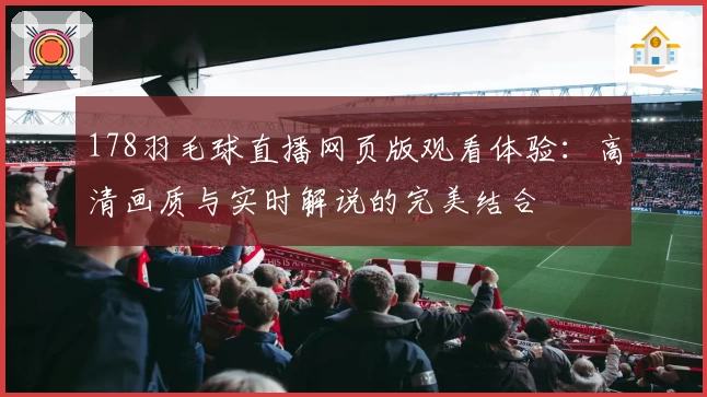 178羽毛球直播网页版观看体验：高清画质与实时解说的完美结合