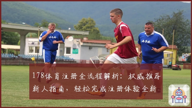 178体育注册全流程解析：权威推荐新人指南，轻松完成注册体验全新功能亮点