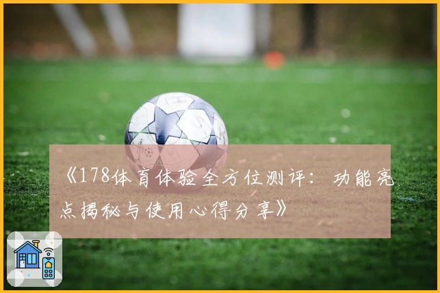 《178体育体验全方位测评：功能亮点揭秘与使用心得分享》