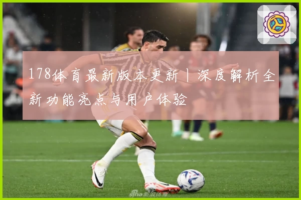 178体育最新版本更新丨深度解析全新功能亮点与用户体验