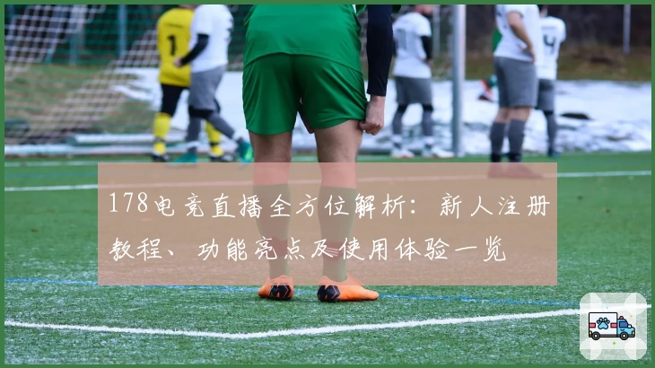178电竞直播全方位解析:新人注册教程、功能亮点及使用体验一览
