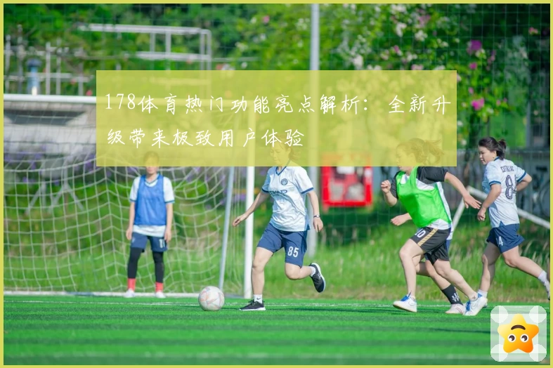 178体育热门功能亮点解析：全新升级带来极致用户体验