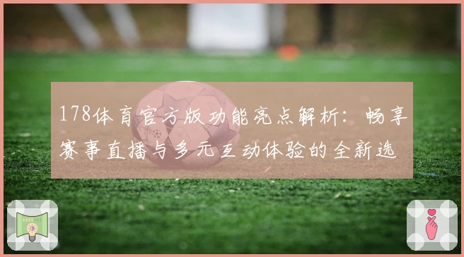 178体育官方版功能亮点解析：畅享赛事直播与多元互动体验的全新选择