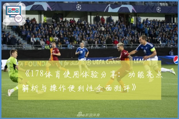 《178体育使用体验分享：功能亮点解析与操作便利性全面测评》