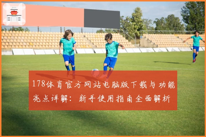 178体育官方网站电脑版下载与功能亮点详解：新手使用指南全面解析