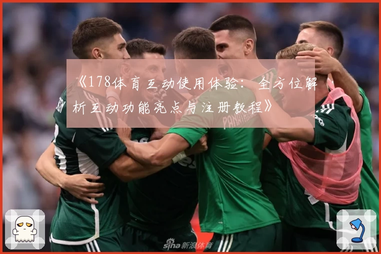 《178体育互动使用体验：全方位解析互动功能亮点与注册教程》