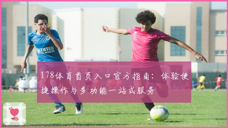 178体育首页入口官方指南：体验便捷操作与多功能一站式服务