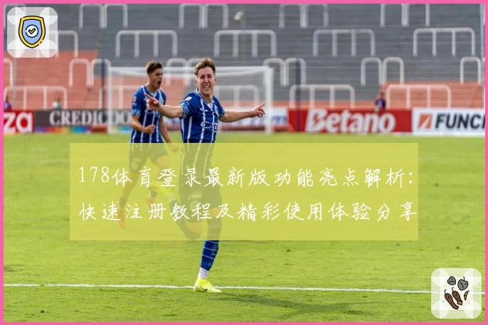 178体育登录最新版功能亮点解析：快速注册教程及精彩使用体验分享