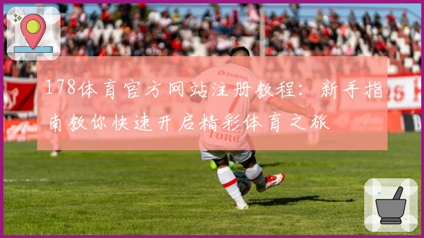 178体育官方网站注册教程：新手指南教你快速开启精彩体育之旅