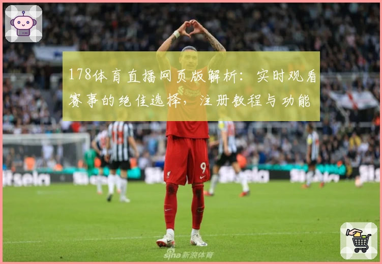 178体育直播网页版解析：实时观看赛事的绝佳选择，注册教程与功能亮点一文详解