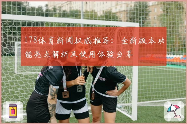 178体育新闻权威推荐：全新版本功能亮点解析及使用体验分享