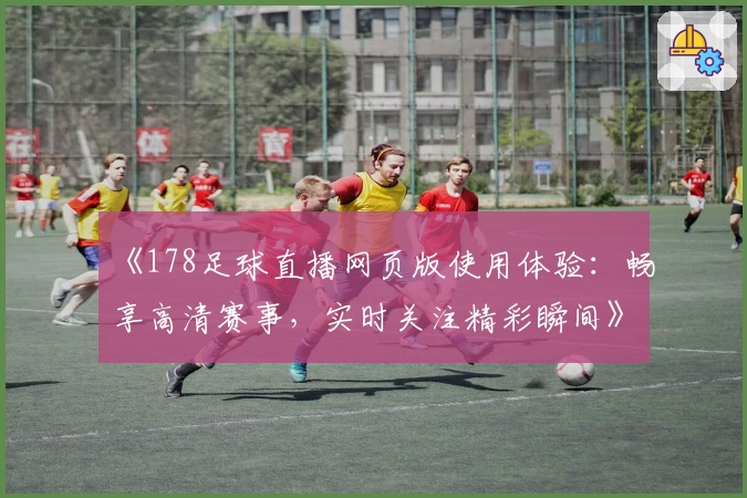 《178足球直播网页版使用体验：畅享高清赛事，实时关注精彩瞬间》
