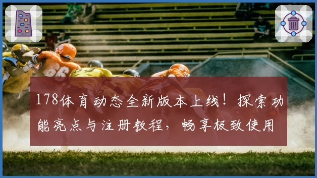 178体育动态全新版本上线！探索功能亮点与注册教程，畅享极致使用体验