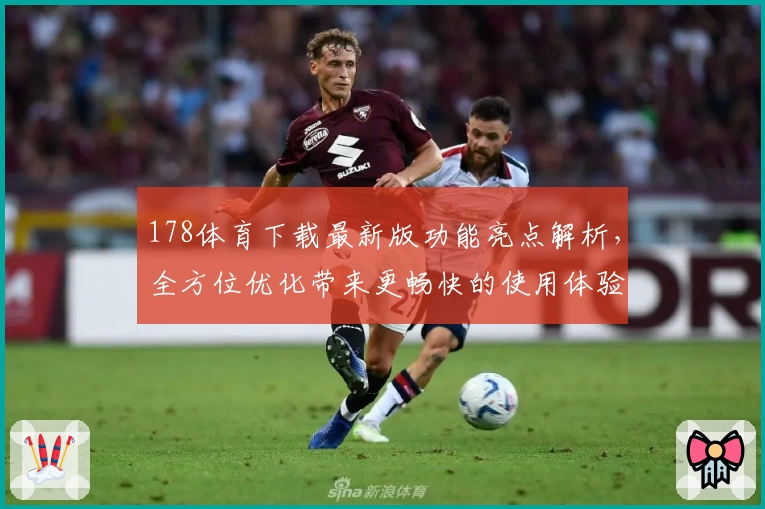 178体育下载最新版功能亮点解析,全方位优化带来更畅快的使用体验