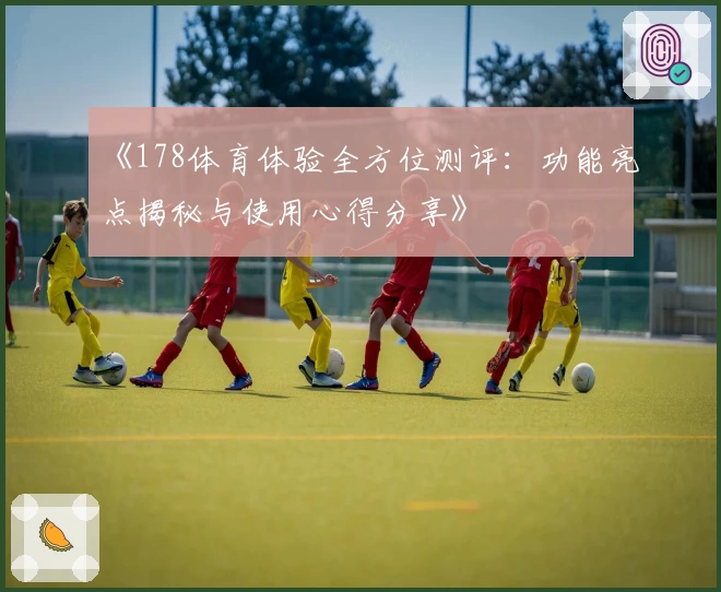 《178体育体验全方位测评：功能亮点揭秘与使用心得分享》
