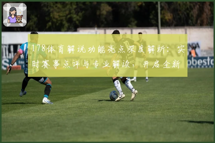 178体育解说功能亮点深度解析：实时赛事点评与专业解读，开启全新观赛体验