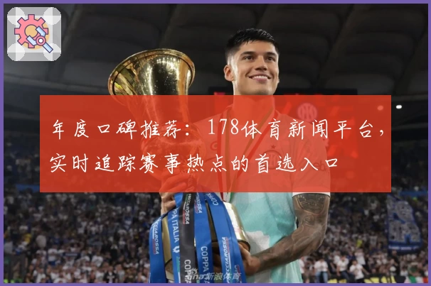 年度口碑推荐：178体育新闻平台，实时追踪赛事热点的首选入口