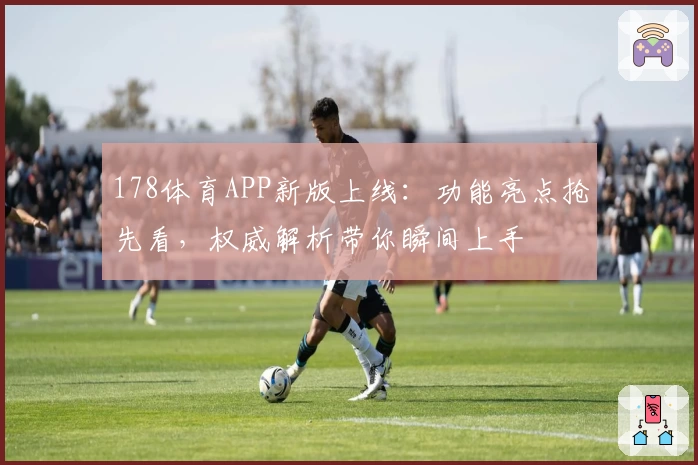 178体育APP新版上线：功能亮点抢先看，权威解析带你瞬间上手
