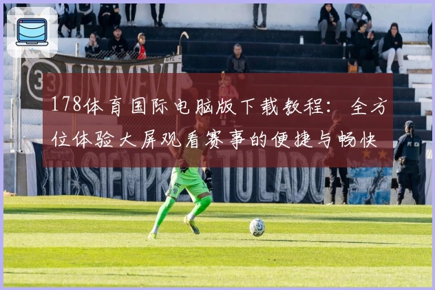 178体育国际电脑版下载教程：全方位体验大屏观看赛事的便捷与畅快