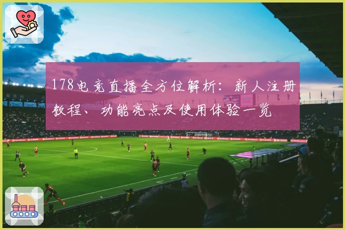 178电竞直播全方位解析：新人注册教程、功能亮点及使用体验一览