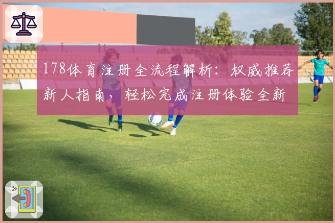 178体育注册全流程解析:权威推荐新人指南,轻松完成注册体验全新功能亮点