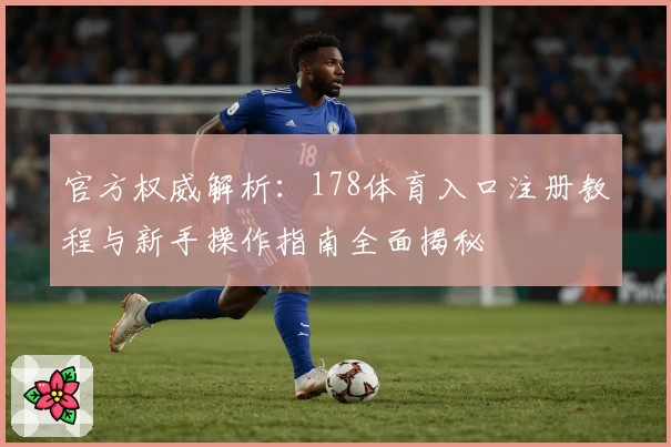官方权威解析：178体育入口注册教程与新手操作指南全面揭秘