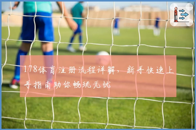 178体育注册流程详解，新手快速上手指南助你畅玩无忧