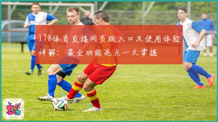 178体育直播网页版入口及使用体验详解：最全功能亮点一文掌握