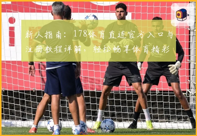 新人指南：178体育直连官方入口与注册教程详解，轻松畅享体育精彩时刻