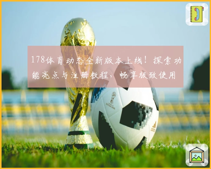 178体育动态全新版本上线！探索功能亮点与注册教程，畅享极致使用体验