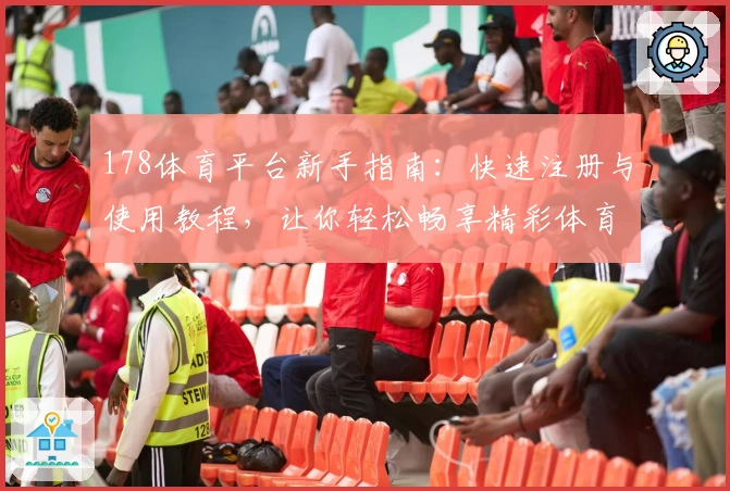 178体育平台新手指南：快速注册与使用教程，让你轻松畅享精彩体育体验