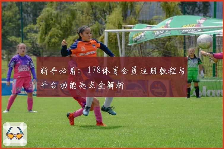 新手必看:178体育会员注册教程与平台功能亮点全解析