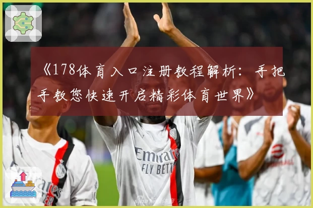《178体育入口注册教程解析：手把手教您快速开启精彩体育世界》