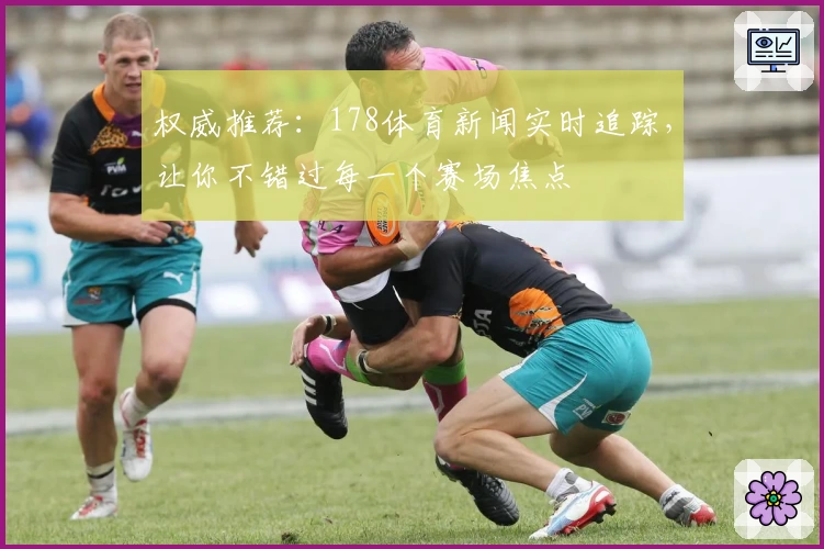 权威推荐：178体育新闻实时追踪，让你不错过每一个赛场焦点