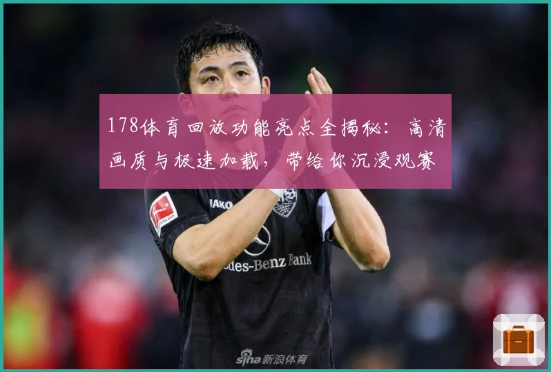 178体育回放功能亮点全揭秘：高清画质与极速加载，带给你沉浸观赛新体验