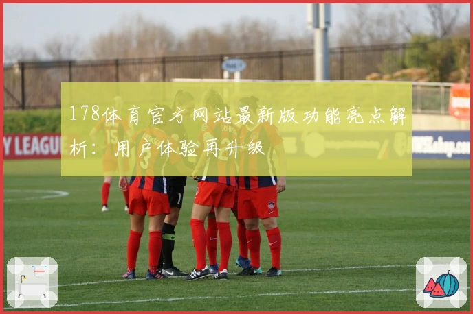 178体育官方网站最新版功能亮点解析：用户体验再升级