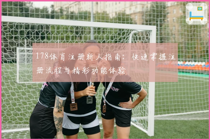 178体育注册新人指南：快速掌握注册流程与精彩功能体验