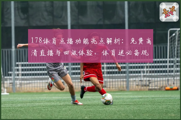 178体育点播功能亮点解析：免费高清直播与回放体验，体育迷必备观赛神器
